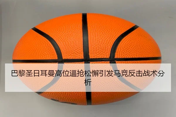 巴黎圣日耳曼高位逼抢松懈引发马竞反击战术分析